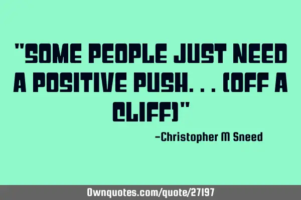 "some people just need a positive push...(off a cliff)"