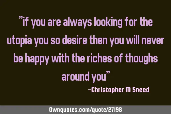 "if you are always looking for the utopia you so desire then you will never be happy with the