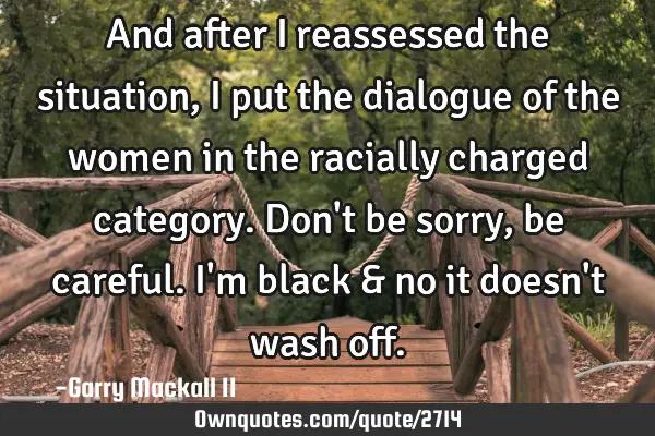 And after I reassessed the situation, I put the dialogue of the women in the racially charged