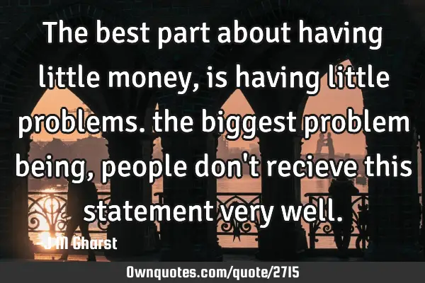 The best part about having little money, is having little problems. the biggest problem being,