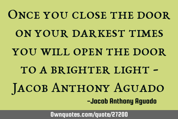 Once you close the door on your darkest times you will open the door to a brighter light - Jacob A