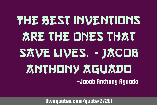 The best inventions are the ones that save lives. - Jacob Anthony A