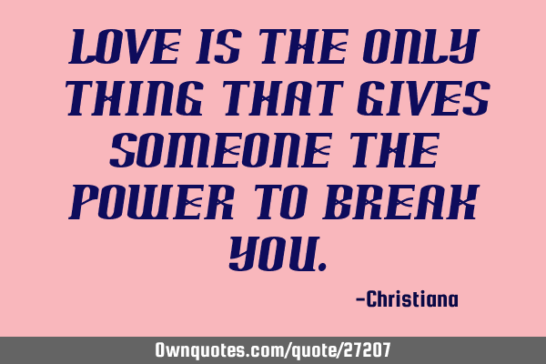 Love is the only thing that gives someone the power to break