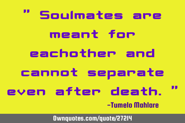 " Soulmates are meant for eachother and cannot separate even after death."
