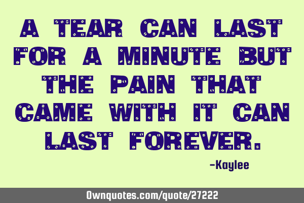 A tear can last for a minute but the pain that came with it can last