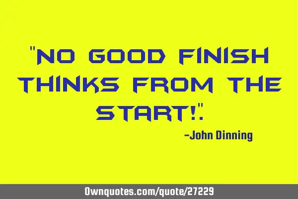 "No good finish thinks from the start!"