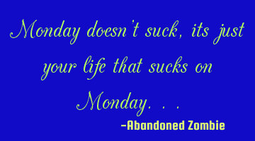Monday doesn't suck, its just your life that sucks on Monday...