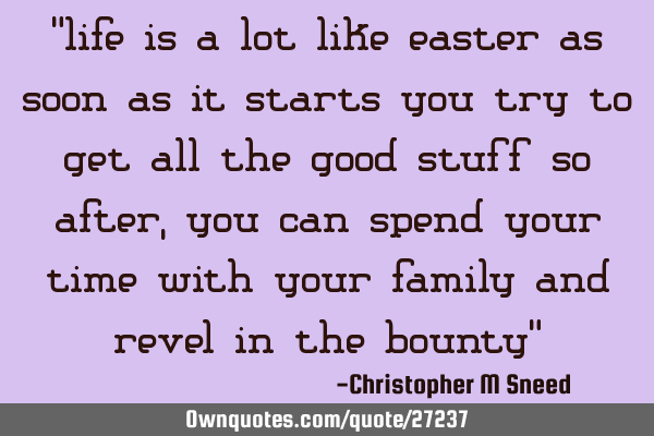 "life is a lot like easter as soon as it starts you try to get all the good stuff so after, you can