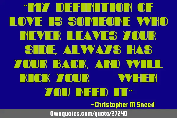 "my definition of love is someone who never leaves your side, always has your back, and will kick