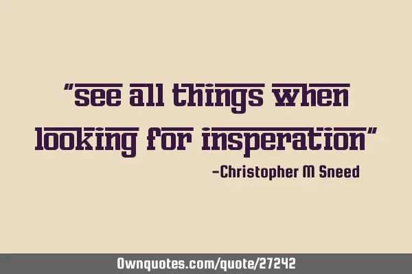 "see all things when looking for insperation"