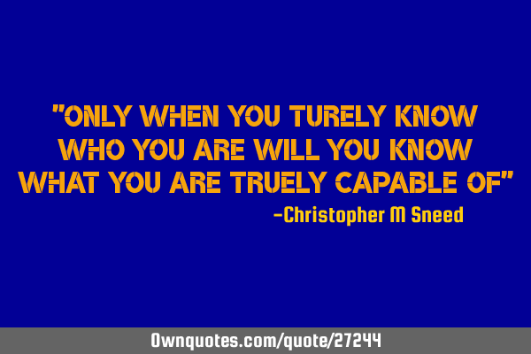 "only when you turely know who you are will you know what you are truely capable of"