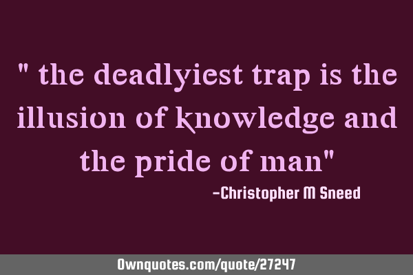 " the deadlyiest trap is the illusion of knowledge and the pride of man"