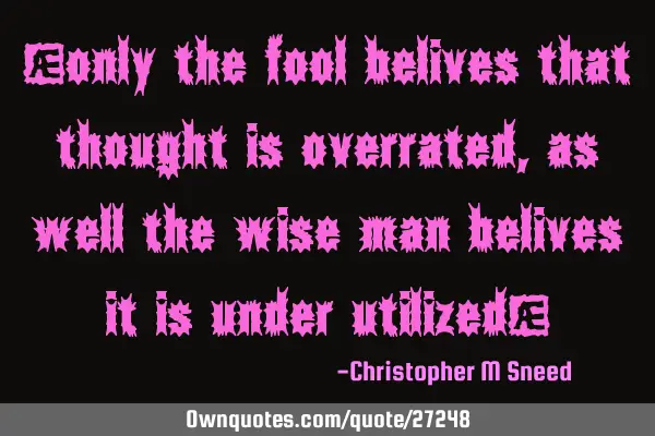 "only the fool belives that thought is overrated, as well the wise man belives it is under utilized"