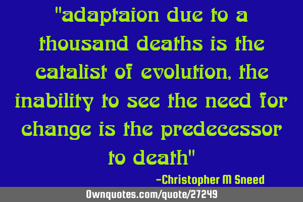 "adaptaion due to a thousand deaths is the catalist of evolution, the inability to see the need for