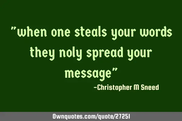 "when one steals your words they noly spread your message"
