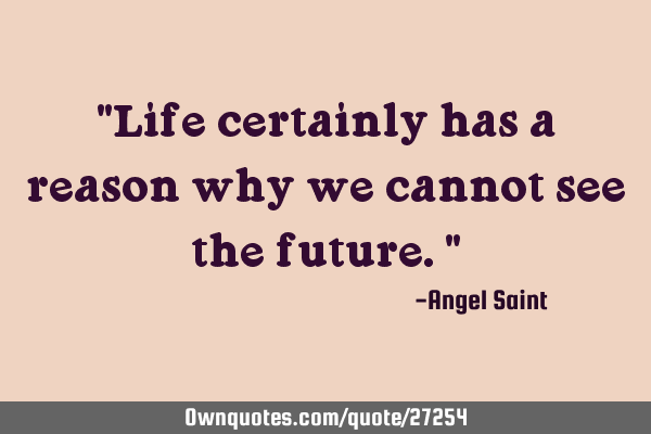 "Life certainly has a reason why we cannot see the future."