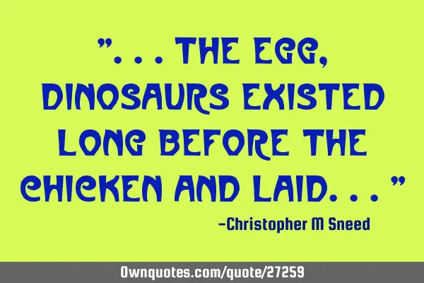"...the egg, dinosaurs existed long before the chicken and laid..."