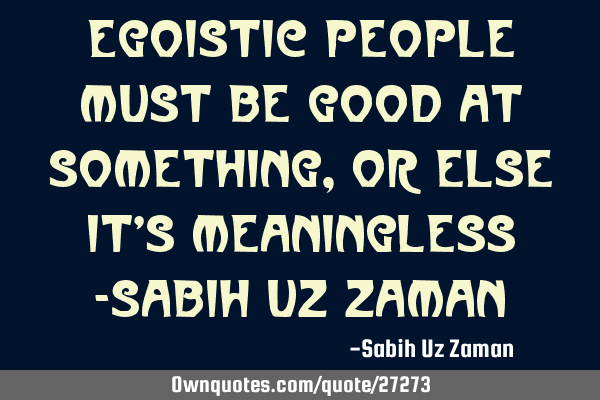 Egoistic people must be good at something, or else it