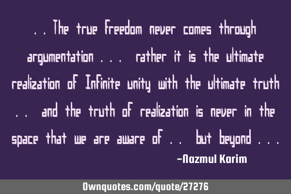 ..the true freedom never comes through argumentation ... rather it is the ultimate realization of I