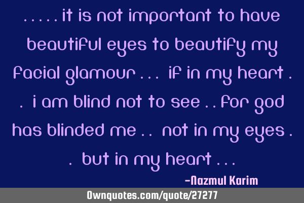 .....it is not important to have beautiful eyes to beautify my facial glamour ... if in my heart ..