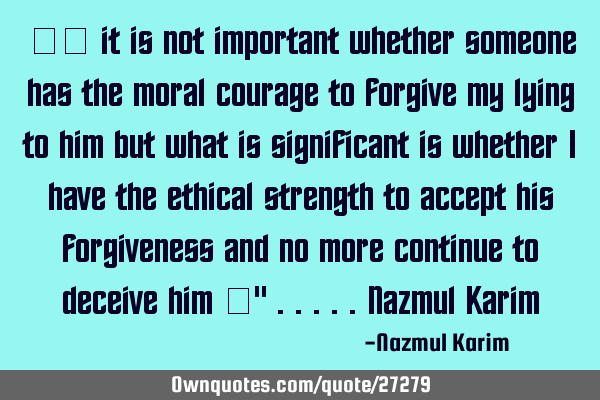 “… it is not important whether someone has the moral courage to forgive my lying to him but