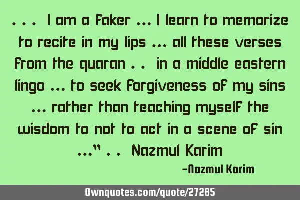... i am a faker … i learn to memorize to recite in my lips … all these verses from the quaran