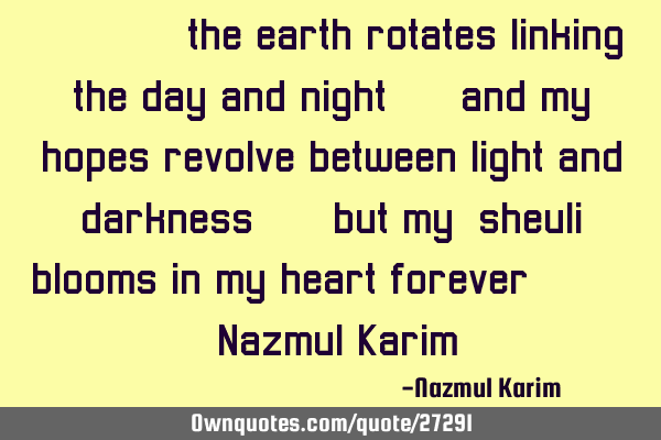 .. ".. the earth rotates linking the day and night … and my hopes revolve between light and