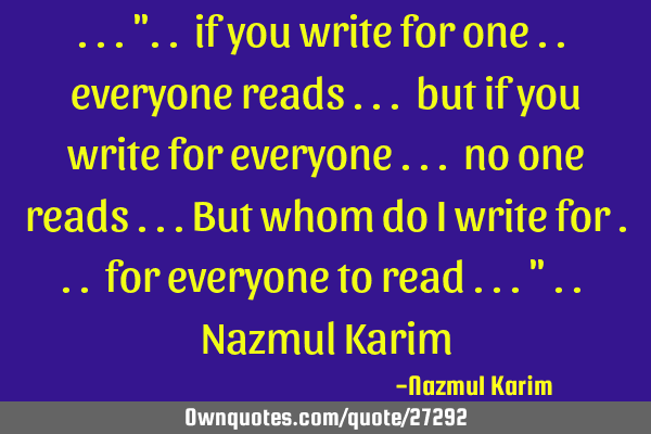 ...".. if you write for one .. everyone reads ... but if you write for everyone ... no one reads