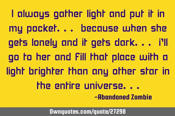 I always gather light and put it in my pocket... because when she gets lonely and it gets dark... i
