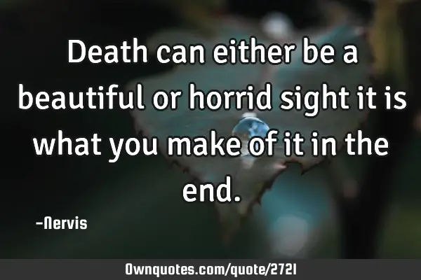 Death can either be a beautiful or horrid sight it is what you make of it in the