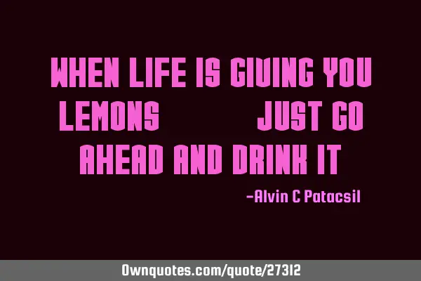 When Life is giving you Lemons..... Just go ahead and drink