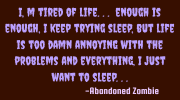 I'm tired of life.. enough is enough, I keep trying to sleep, but life is too damn annoying with