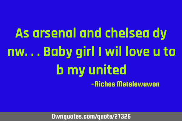 As arsenal and chelsea dy nw...baby girl i wil love u to b my