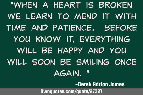 "When a heart is broken we learn to mend it with time and patience. Before you know it, everything