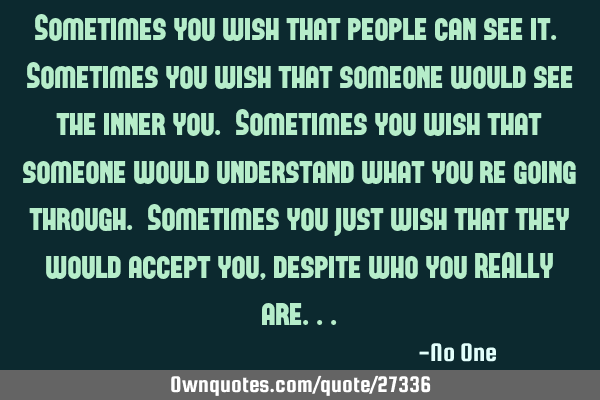 Sometimes you wish that people can see it. Sometimes you wish that someone would see the inner you.