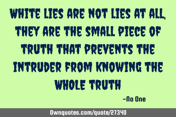 White lies are not lies at all, they are the small piece of truth that prevents the intruder from