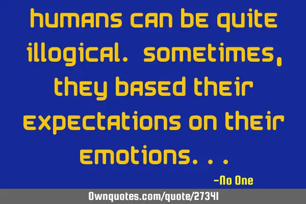 Humans can be quite illogical. Sometimes, they based their expectations on their