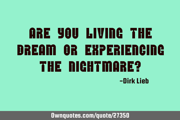 Are you living the Dream or experiencing the Nightmare?