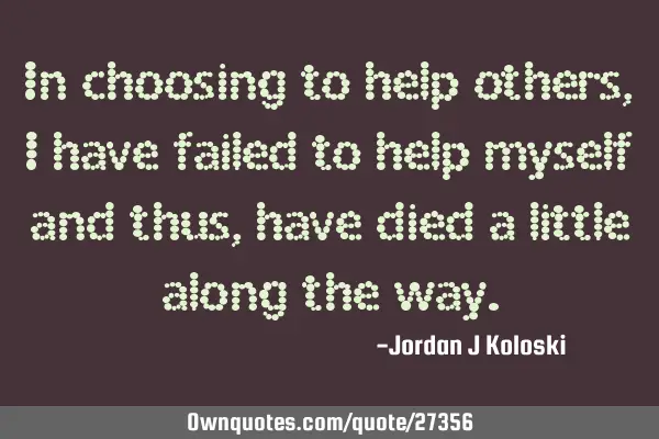 In choosing to help others, I have failed to help myself and thus, have died a little along the