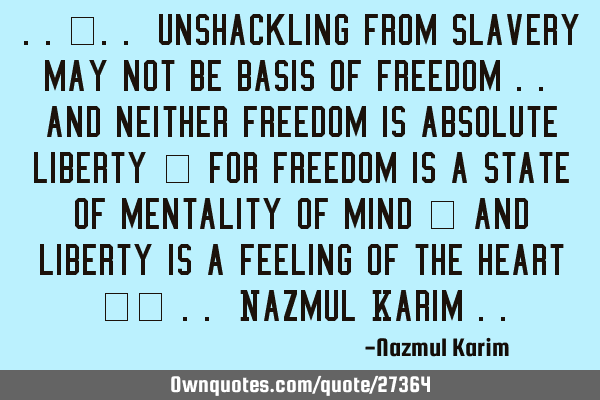 ..”.. unshackling from slavery may not be basis of freedom .. and neither freedom is absolute