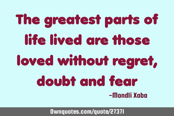 The greatest parts of life lived are those loved without regret,doubt and