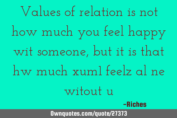 Values of relation is not how much you feel happy wit someone,but it is that hw much xum1 feelz al