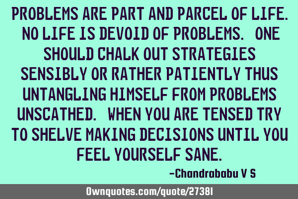 Problems are part and parcel of life. No life is devoid of problems. One should chalk out