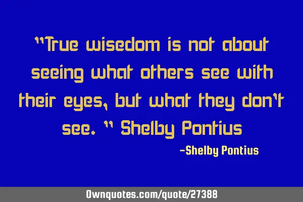 "True wisedom is not about seeing what others see with their eyes, but what they don