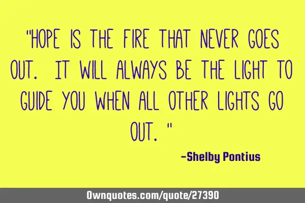 "Hope is the fire that never goes out. It will always be the light to guide you when all other