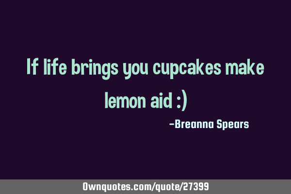 If life brings you cupcakes make lemon aid :)