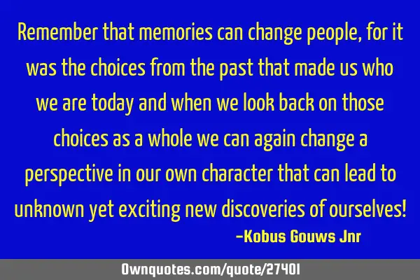 Remember that memories can change people, for it was the choices from the past that made us who we