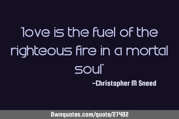 "love is the fuel of the righteous fire in a mortal soul"