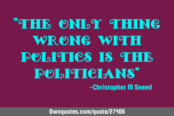 "the only thing wrong with politics is the politicians"