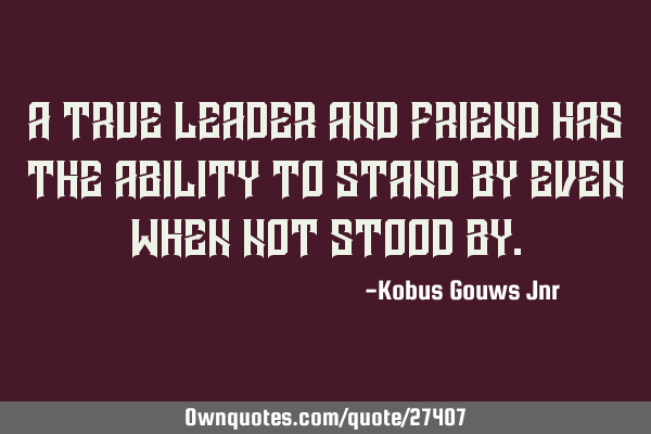 A true leader and friend has the ability to stand by even when not stood